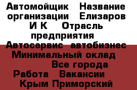 Автомойщик › Название организации ­ Елизаров И.К. › Отрасль предприятия ­ Автосервис, автобизнес › Минимальный оклад ­ 20 000 - Все города Работа » Вакансии   . Крым,Приморский